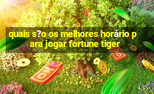 quais s?o os melhores horário para jogar fortune tiger