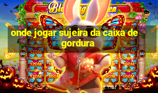 onde jogar sujeira da caixa de gordura