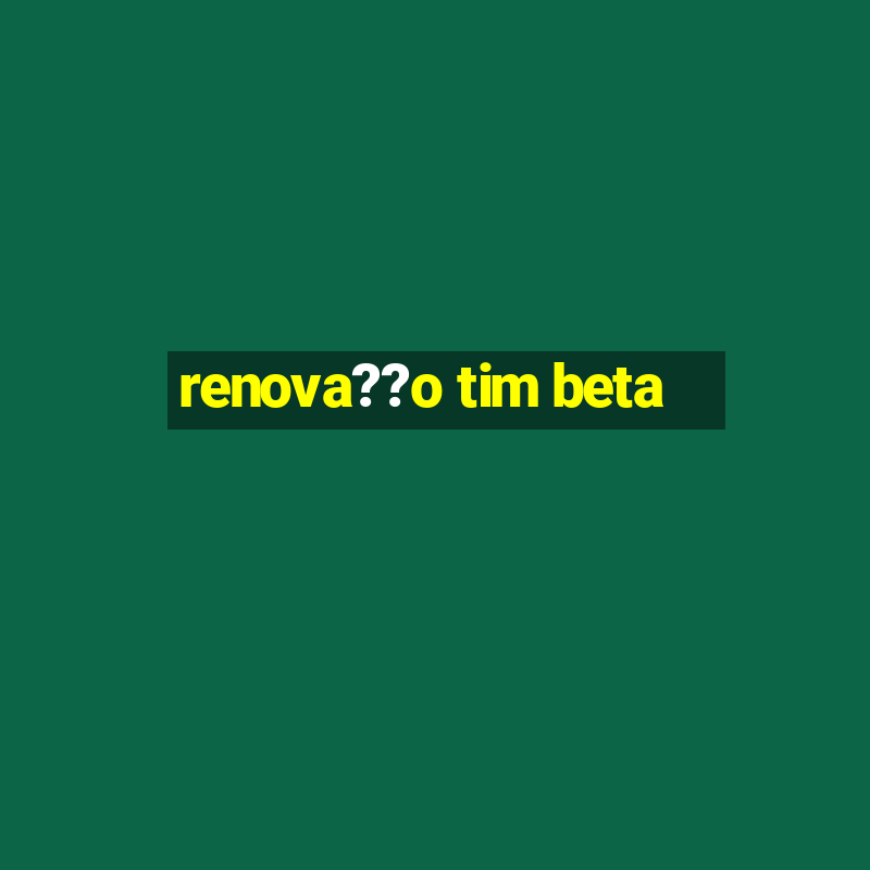 renova??o tim beta