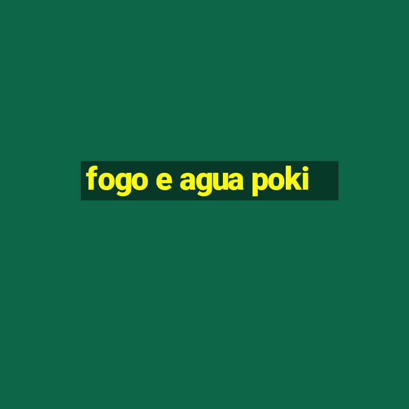 fogo e agua poki