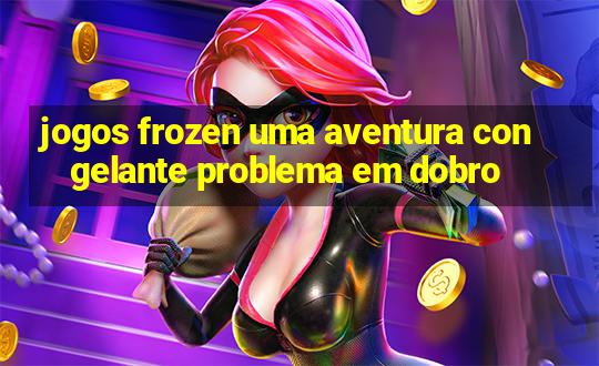 jogos frozen uma aventura congelante problema em dobro