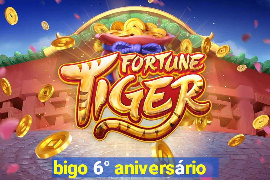 bigo 6° aniversário