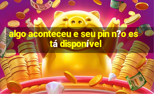 algo aconteceu e seu pin n?o está disponível