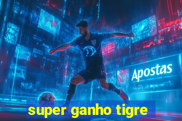 super ganho tigre