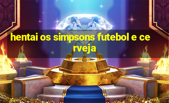 hentai os simpsons futebol e cerveja