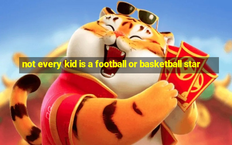 not every kid is a football or basketball star