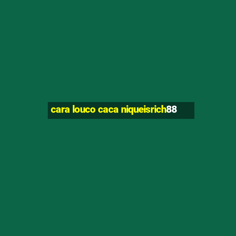 cara louco caca niqueisrich88