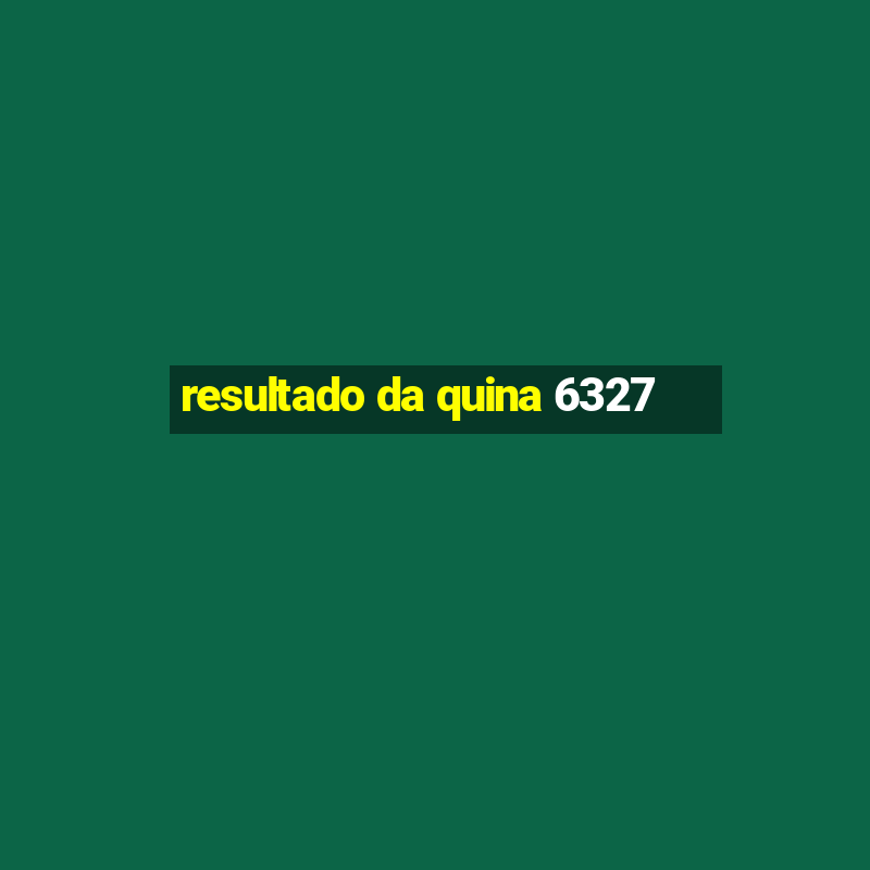 resultado da quina 6327