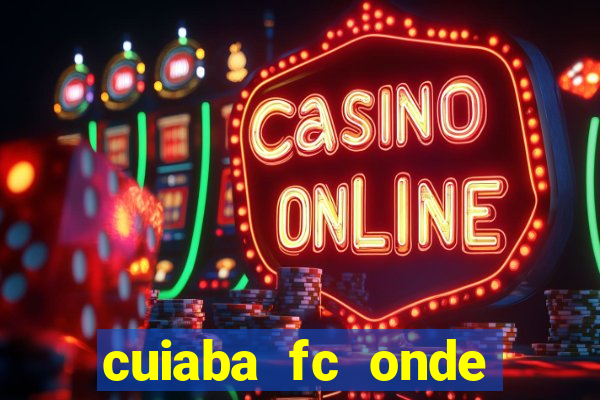 cuiaba fc onde assistir hoje