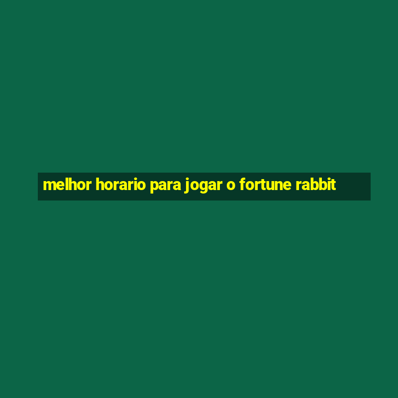 melhor horario para jogar o fortune rabbit