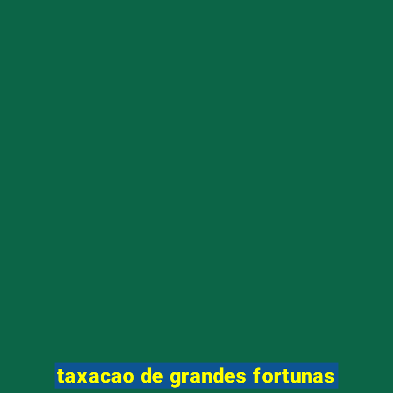 taxacao de grandes fortunas