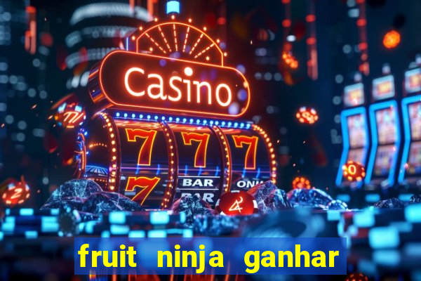 fruit ninja ganhar dinheiro sem depositar