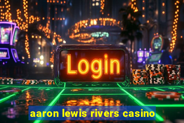 aaron lewis rivers casino