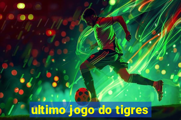 ultimo jogo do tigres