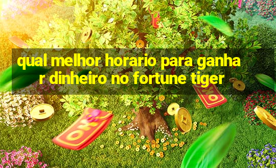 qual melhor horario para ganhar dinheiro no fortune tiger