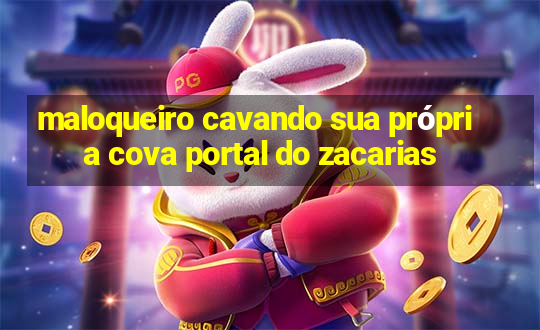 maloqueiro cavando sua própria cova portal do zacarias