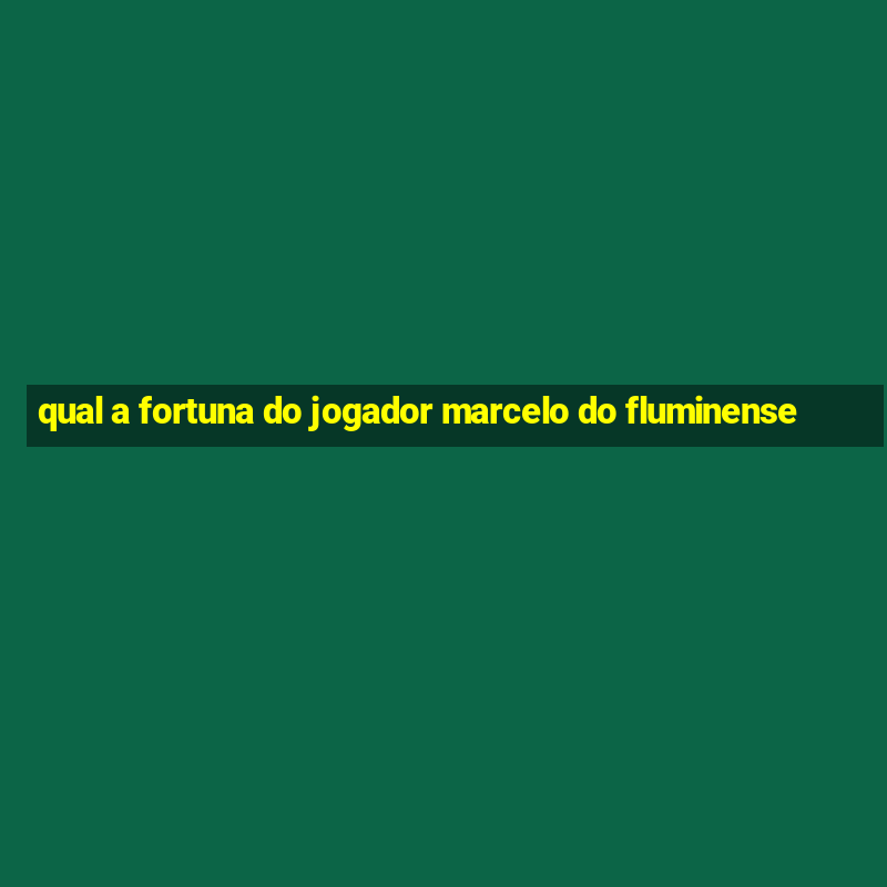 qual a fortuna do jogador marcelo do fluminense