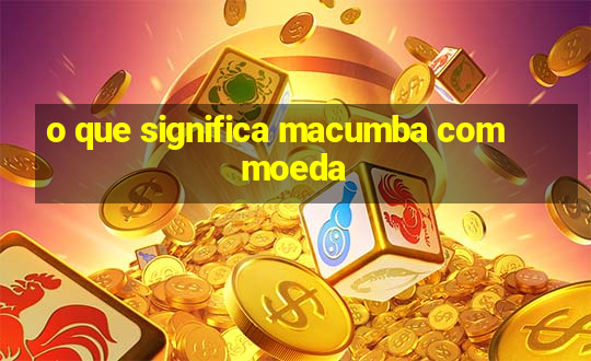 o que significa macumba com moeda