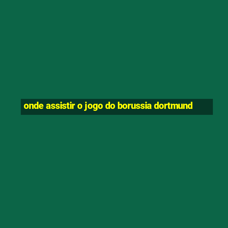 onde assistir o jogo do borussia dortmund