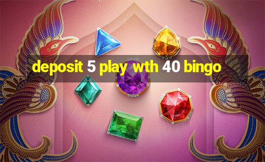 deposit 5 play wth 40 bingo