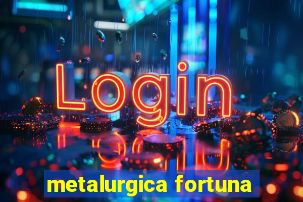 metalurgica fortuna