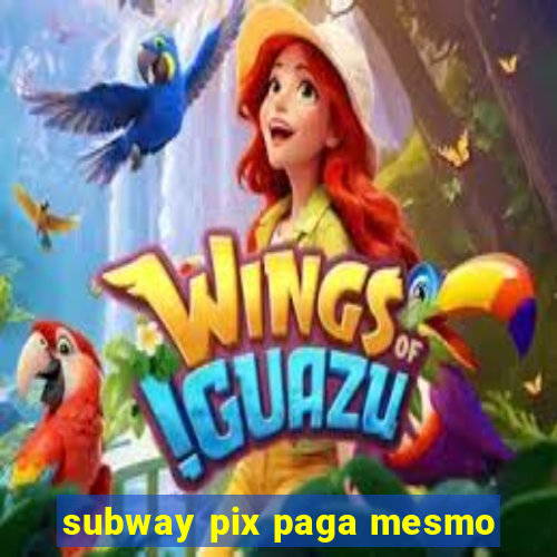 subway pix paga mesmo