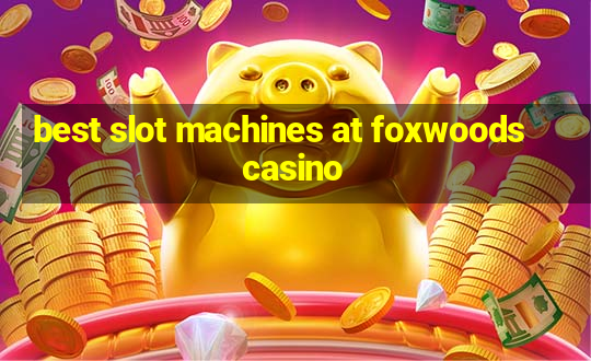 best slot machines at foxwoods casino