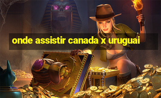 onde assistir canada x uruguai