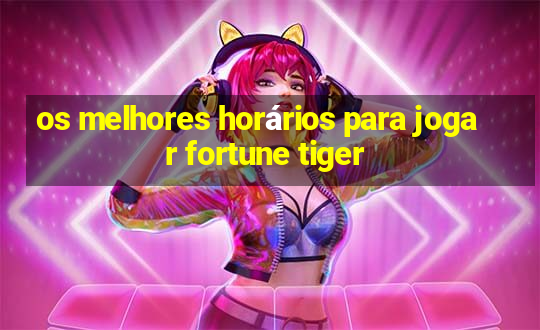 os melhores horários para jogar fortune tiger