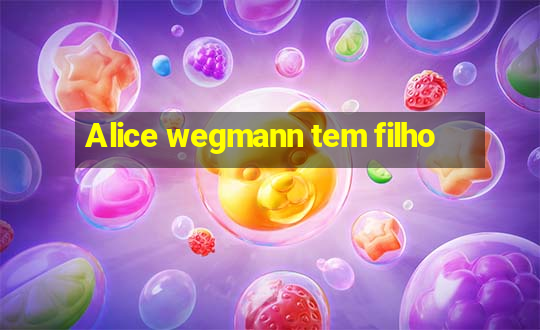 Alice wegmann tem filho