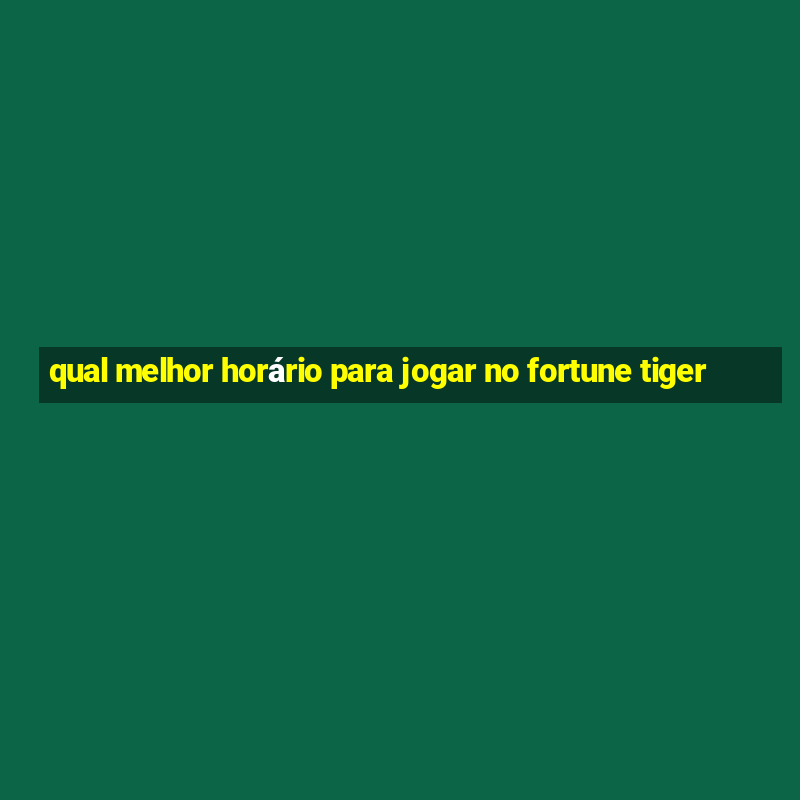 qual melhor horário para jogar no fortune tiger