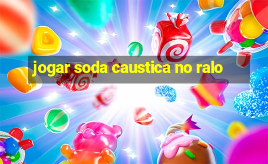 jogar soda caustica no ralo