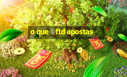 o que 茅 ftd apostas