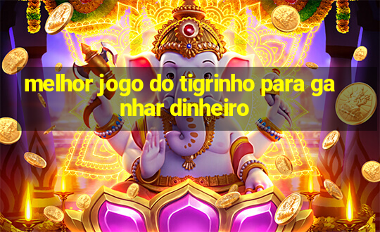 melhor jogo do tigrinho para ganhar dinheiro