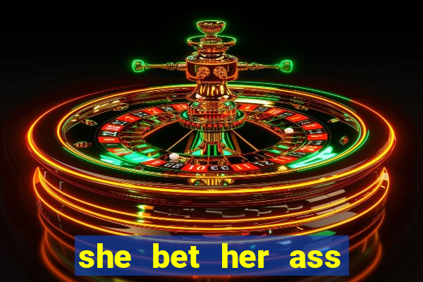 she bet her ass and lost