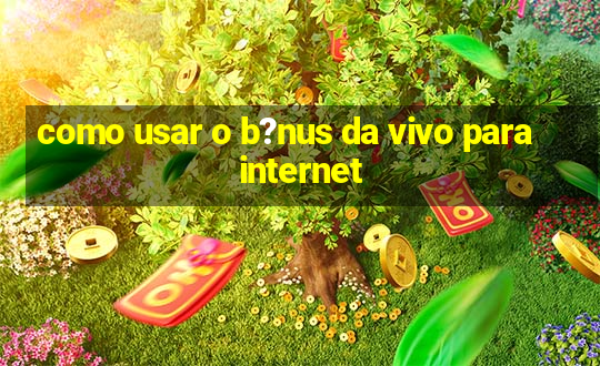 como usar o b?nus da vivo para internet