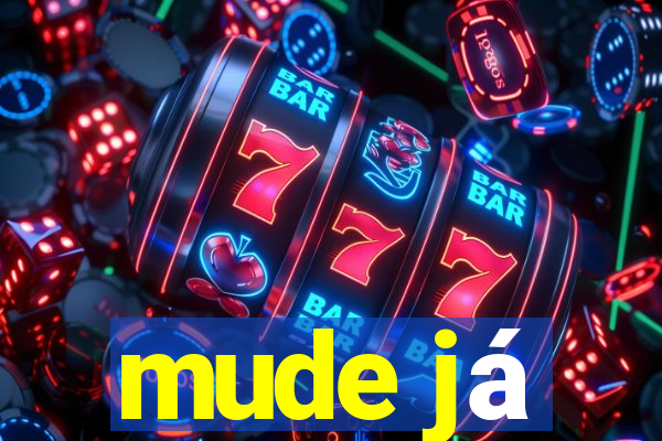 mude já