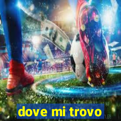 dove mi trovo