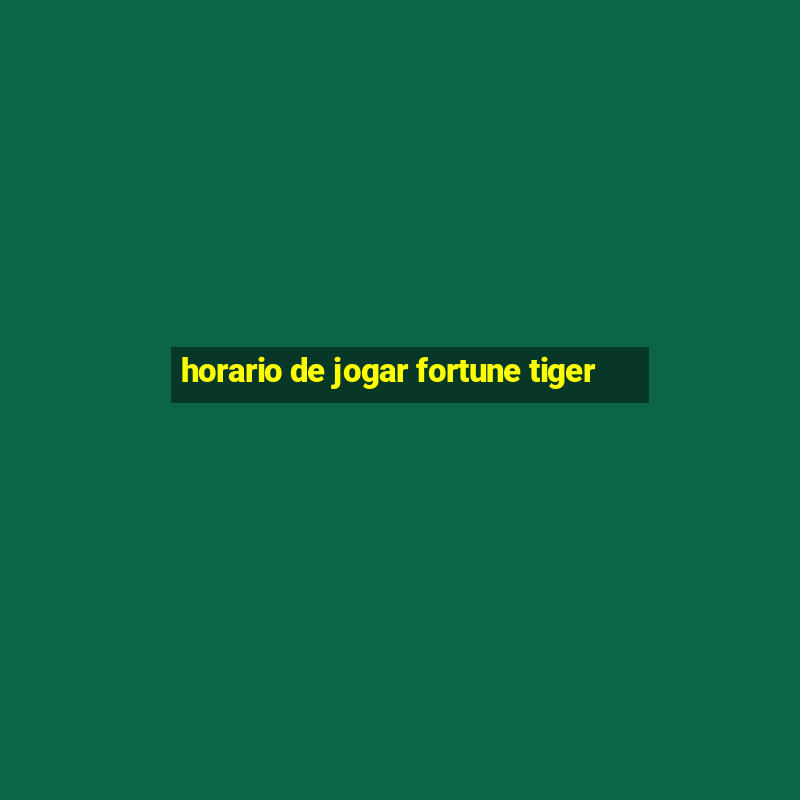 horario de jogar fortune tiger