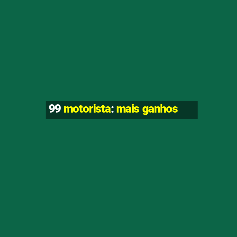 99 motorista: mais ganhos