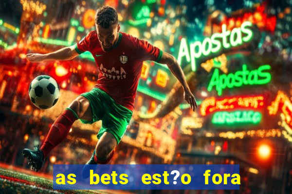 as bets est?o fora do ar