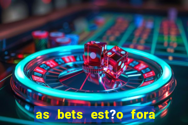 as bets est?o fora do ar