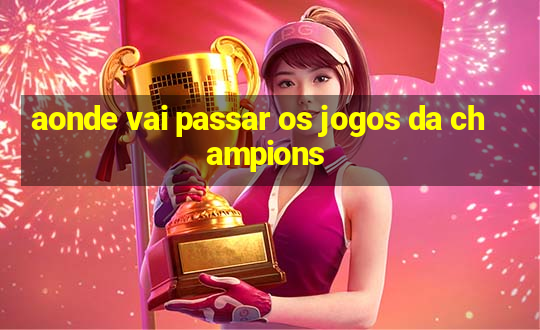 aonde vai passar os jogos da champions