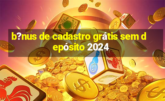 b?nus de cadastro grátis sem depósito 2024