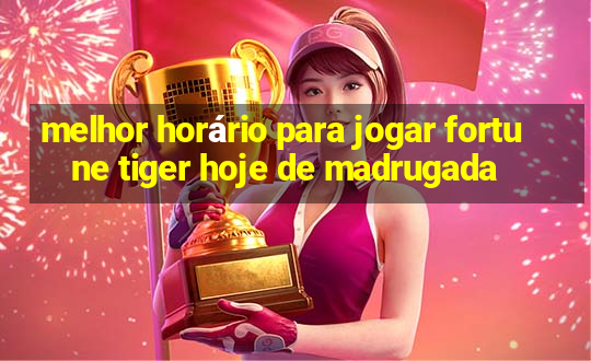 melhor horário para jogar fortune tiger hoje de madrugada