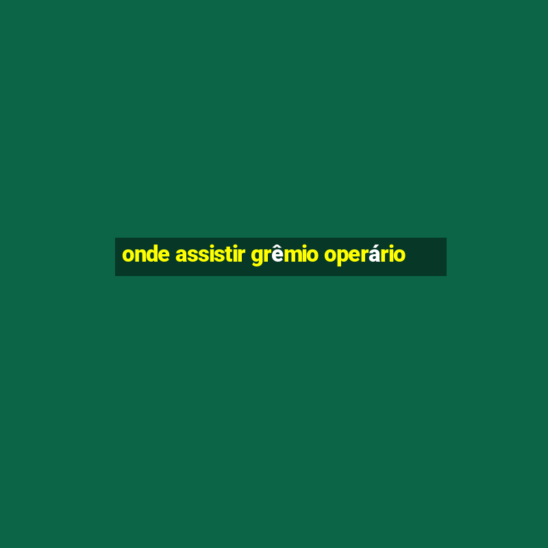 onde assistir grêmio operário