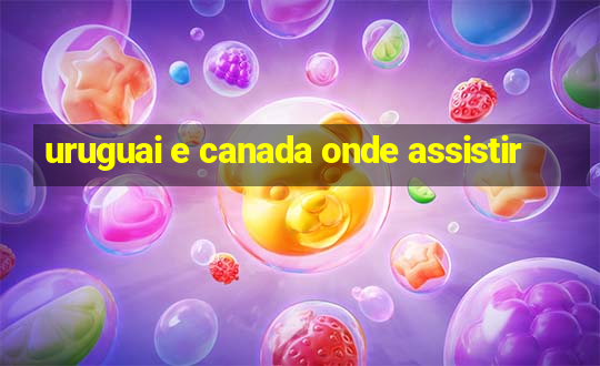 uruguai e canada onde assistir