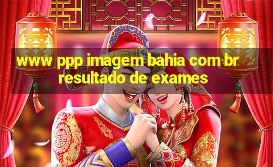 www ppp imagem bahia com br resultado de exames