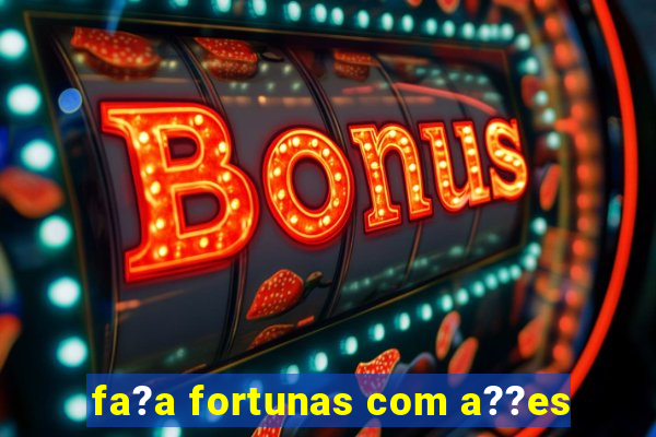 fa?a fortunas com a??es