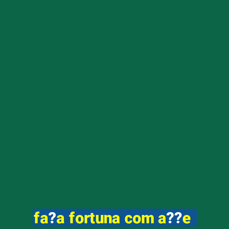 fa?a fortuna com a??e